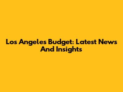 Los Angeles Budget: Latest News And Insights