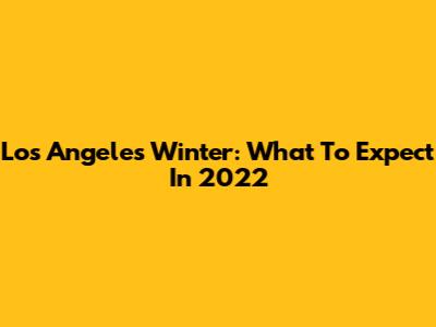 Los Angeles Winter: What To Expect In 2022