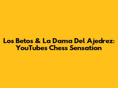 Los Betos & La Dama Del Ajedrez: YouTube's Chess Sensation