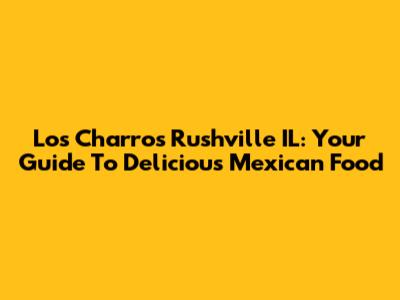 Los Charros Rushville IL: Your Guide To Delicious Mexican Food