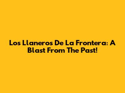 Los Llaneros De La Frontera: A Blast From The Past!