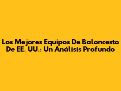 Los Mejores Equipos De Baloncesto De EE. UU.: Un Análisis Profundo