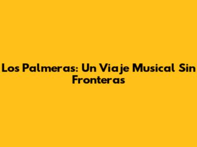 Los Palmeras: Un Viaje Musical Sin Fronteras