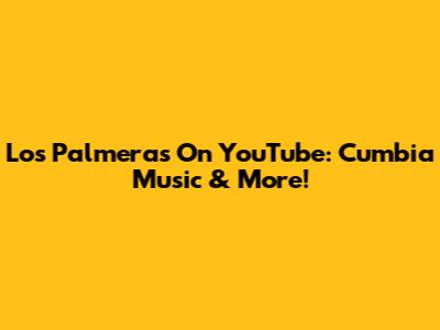Los Palmeras On YouTube: Cumbia Music & More!