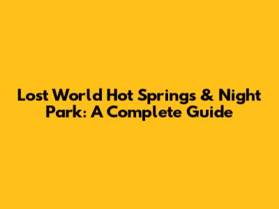 Lost World Hot Springs & Night Park: A Complete Guide
