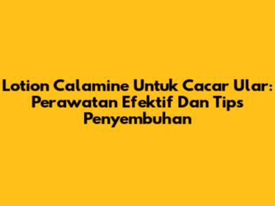 Lotion Calamine Untuk Cacar Ular: Perawatan Efektif Dan Tips Penyembuhan