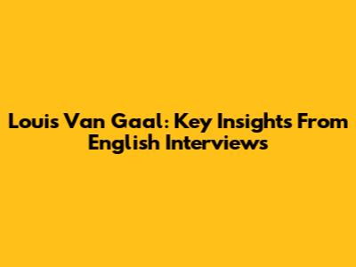 Louis Van Gaal: Key Insights From English Interviews