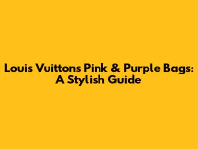 Louis Vuitton's Pink & Purple Bags: A Stylish Guide