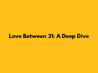 Love Between 31: A Deep Dive