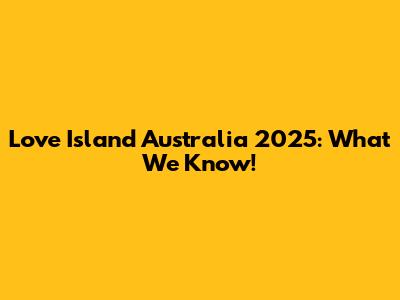 Love Island Australia 2025: What We Know!