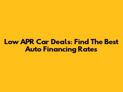 Low APR Car Deals: Find The Best Auto Financing Rates