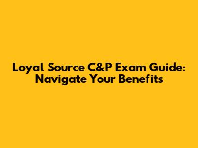 Loyal Source C&P Exam Guide: Navigate Your Benefits