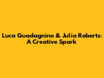 Luca Guadagnino & Julia Roberts: A Creative Spark