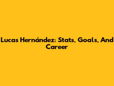 Lucas Hernández: Stats, Goals, And Career