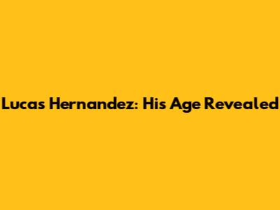Lucas Hernandez: His Age Revealed