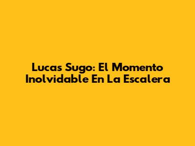 Lucas Sugo: El Momento Inolvidable En La Escalera
