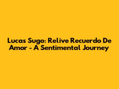 Lucas Sugo: Relive 'Recuerdo De Amor' - A Sentimental Journey