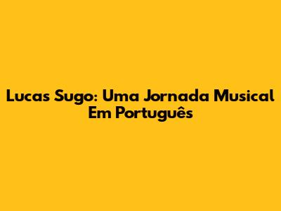 Lucas Sugo: Uma Jornada Musical Em Português