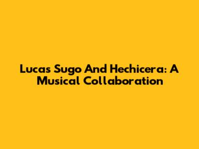 Lucas Sugo And Hechicera: A Musical Collaboration