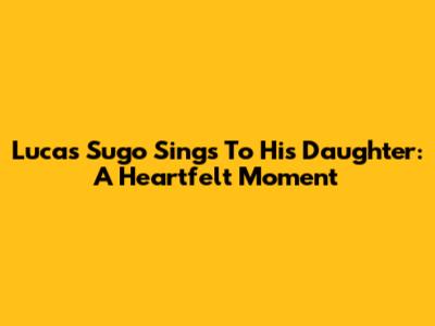 Lucas Sugo Sings To His Daughter: A Heartfelt Moment