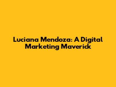 Luciana Mendoza: A Digital Marketing Maverick