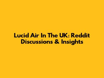 Lucid Air In The UK: Reddit Discussions & Insights