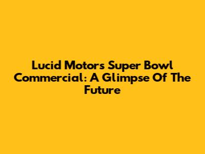 Lucid Motors' Super Bowl Commercial: A Glimpse Of The Future