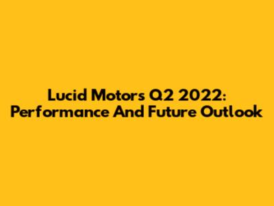 Lucid Motors Q2 2022: Performance And Future Outlook