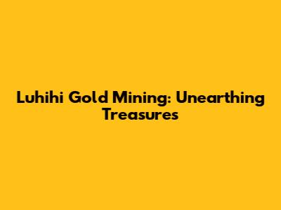 Luhihi Gold Mining: Unearthing Treasures
