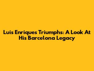 Luis Enrique's Triumphs: A Look At His Barcelona Legacy
