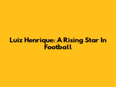 Luiz Henrique: A Rising Star In Football