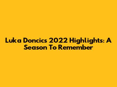 Luka Doncic's 2022 Highlights: A Season To Remember