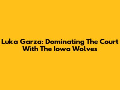 Luka Garza: Dominating The Court With The Iowa Wolves