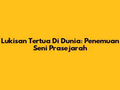 Lukisan Tertua Di Dunia: Penemuan Seni Prasejarah