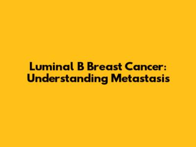Luminal B Breast Cancer: Understanding Metastasis