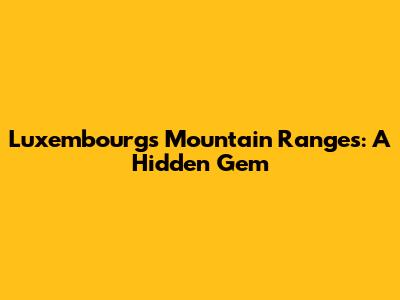 Luxembourg's Mountain Ranges: A Hidden Gem