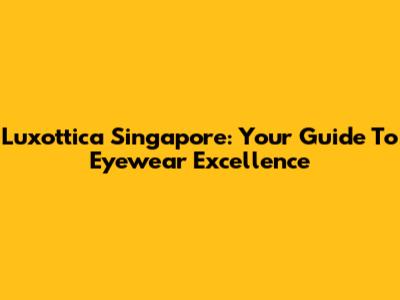 Luxottica Singapore: Your Guide To Eyewear Excellence