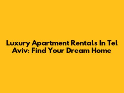 Luxury Apartment Rentals In Tel Aviv: Find Your Dream Home