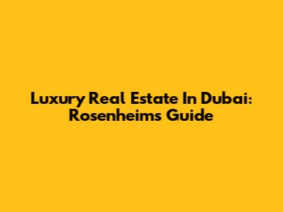 Luxury Real Estate In Dubai: Rosenheim's Guide