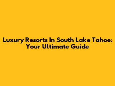 Luxury Resorts In South Lake Tahoe: Your Ultimate Guide