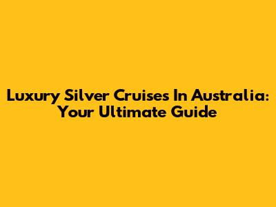 Luxury Silver Cruises In Australia: Your Ultimate Guide