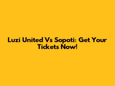 Luzi United Vs Sopoti: Get Your Tickets Now!
