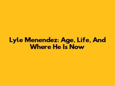Lyle Menendez: Age, Life, And Where He Is Now