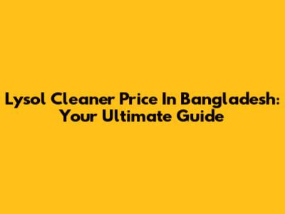 Lysol Cleaner Price In Bangladesh: Your Ultimate Guide