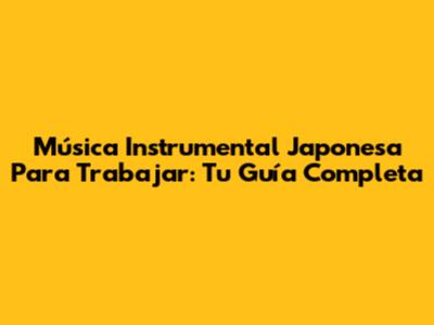 Música Instrumental Japonesa Para Trabajar: Tu Guía Completa