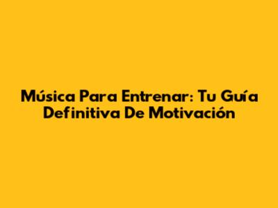 Música Para Entrenar: Tu Guía Definitiva De Motivación