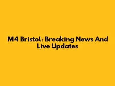 M4 Bristol: Breaking News And Live Updates