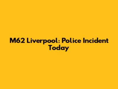 M62 Liverpool: Police Incident Today