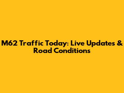 M62 Traffic Today: Live Updates & Road Conditions