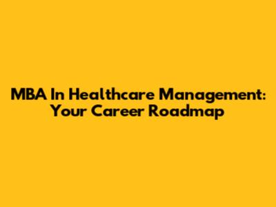 MBA In Healthcare Management: Your Career Roadmap